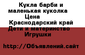 Кукла барби и маленькая куколка. › Цена ­ 300 - Краснодарский край Дети и материнство » Игрушки   